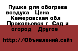 Пушка для обогрева воздуха › Цена ­ 8 000 - Кемеровская обл., Прокопьевск г. Сад и огород » Другое   